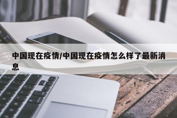 中国现在疫情/中国现在疫情怎么样了最新消息