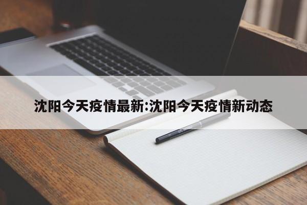 沈阳今天疫情最新:沈阳今天疫情新动态