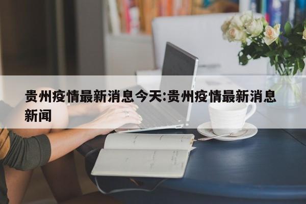 贵州疫情最新消息今天:贵州疫情最新消息 新闻