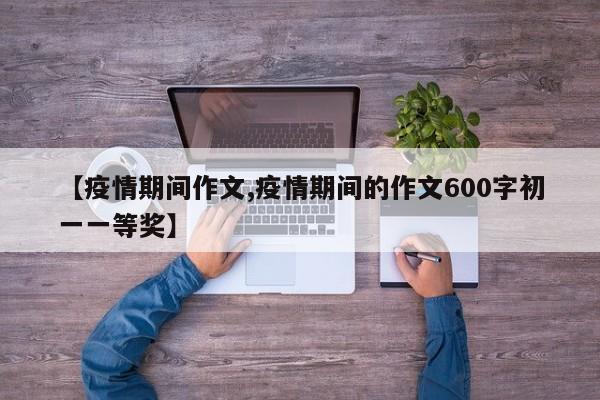 【疫情期间作文,疫情期间的作文600字初一一等奖】