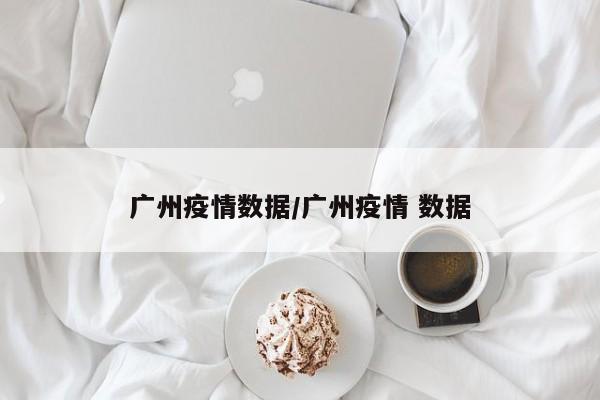 广州疫情数据/广州疫情 数据