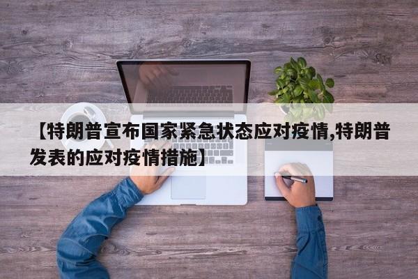 【特朗普宣布国家紧急状态应对疫情,特朗普发表的应对疫情措施】
