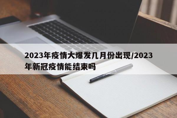 2023年疫情大爆发几月份出现/2023年新冠疫情能结束吗