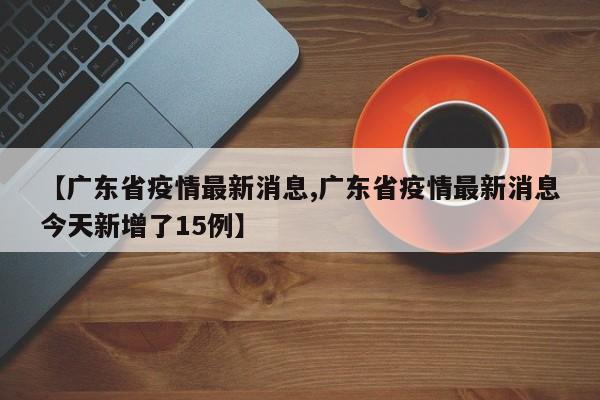 【广东省疫情最新消息,广东省疫情最新消息今天新增了15例】