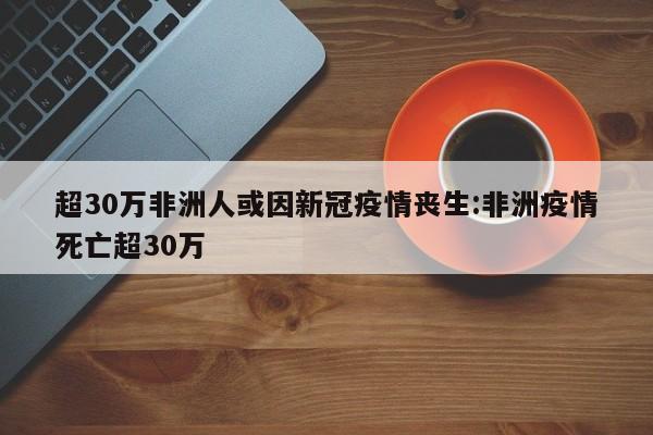 超30万非洲人或因新冠疫情丧生:非洲疫情死亡超30万
