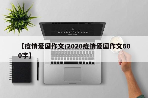 【疫情爱国作文/2020疫情爱国作文600字】