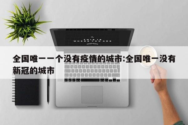 全国唯一一个没有疫情的城市:全国唯一没有新冠的城市