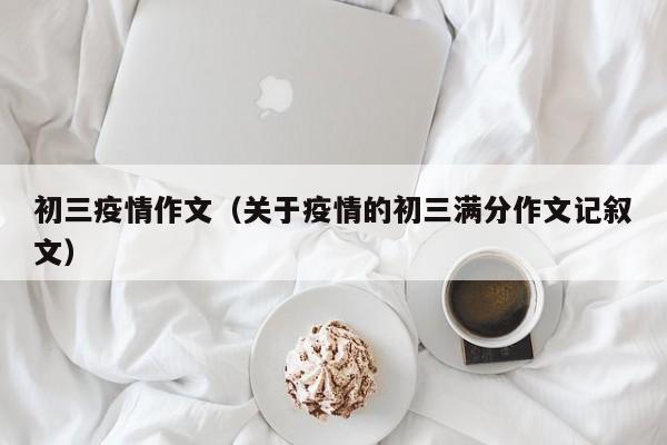 初三疫情作文（关于疫情的初三满分作文记叙文）