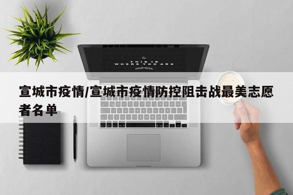 宣城市疫情/宣城市疫情防控阻击战最美志愿者名单