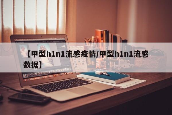 【甲型h1n1流感疫情/甲型h1n1流感数据】