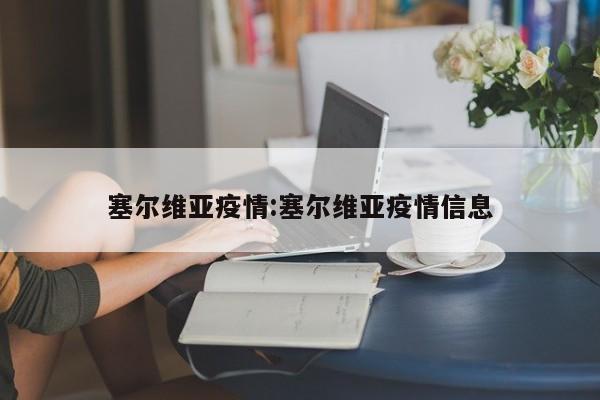 塞尔维亚疫情:塞尔维亚疫情信息