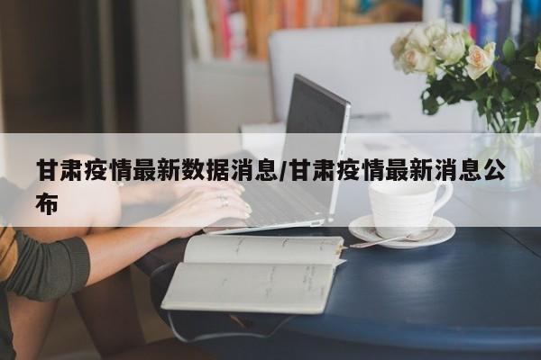 甘肃疫情最新数据消息/甘肃疫情最新消息公布