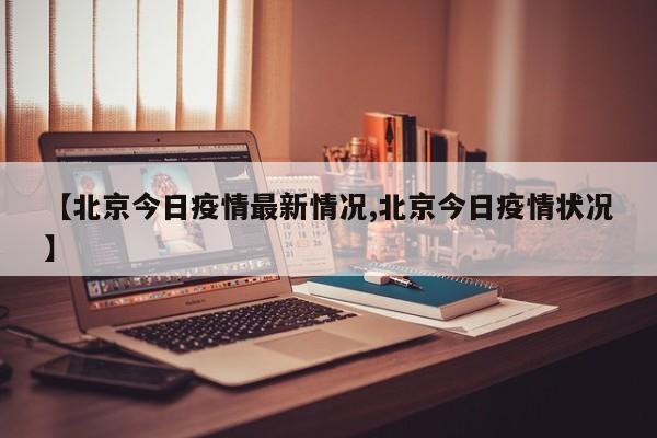 【北京今日疫情最新情况,北京今日疫情状况】