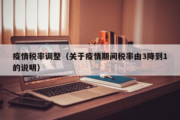 疫情税率调整(关于疫情期间税率由3降到1的说明)