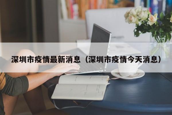 深圳市疫情最新消息(深圳市疫情今天消息)