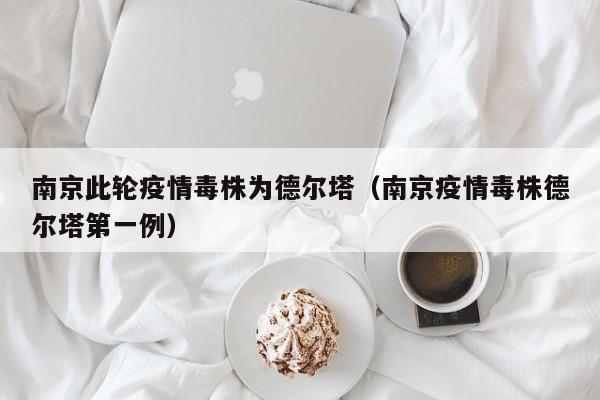 南京此轮疫情毒株为德尔塔（南京疫情毒株德尔塔第一例）
