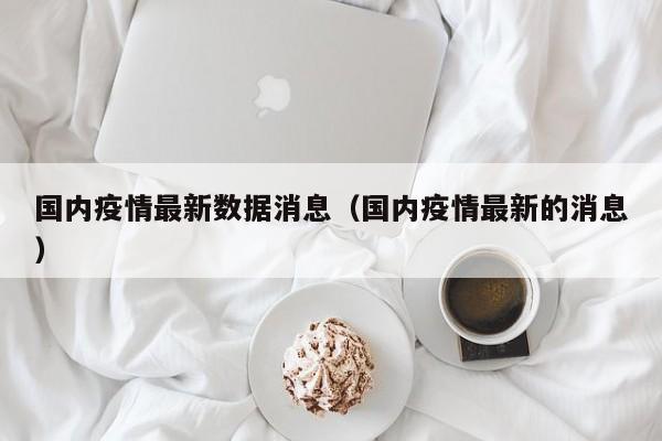 国内疫情最新数据消息(国内疫情最新的消息)