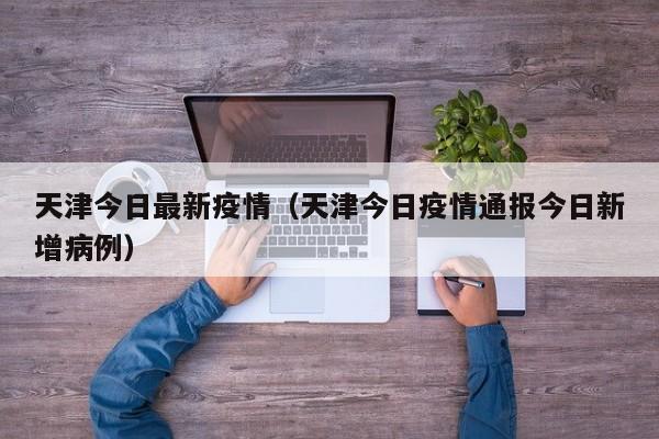 天津今日最新疫情（天津今日疫情通报今日新增病例）