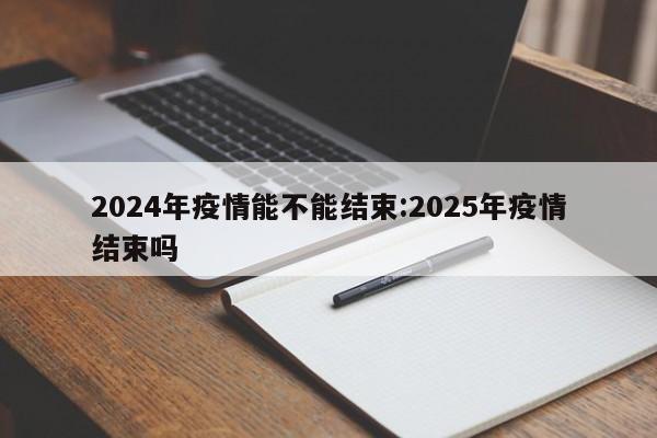2024年疫情能不能结束:2025年疫情结束吗