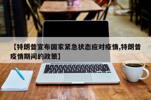 【特朗普宣布国家紧急状态应对疫情,特朗普疫情期间的政策】