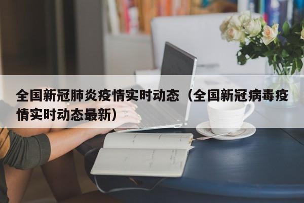 全国新冠肺炎疫情实时动态（全国新冠病毒疫情实时动态最新）