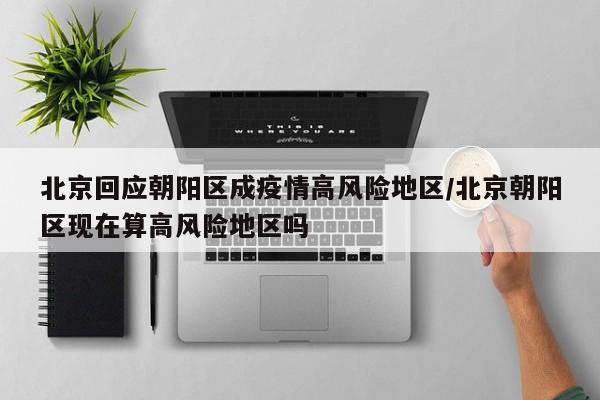 北京回应朝阳区成疫情高风险地区/北京朝阳区现在算高风险地区吗