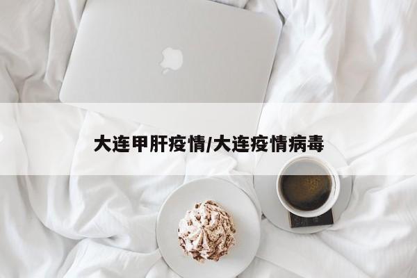 大连甲肝疫情/大连疫情病毒