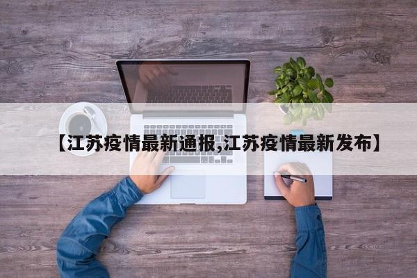 【江苏疫情最新通报,江苏疫情最新发布】