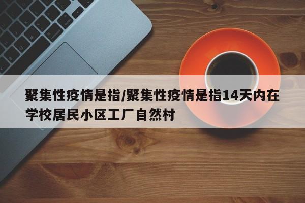 聚集性疫情是指/聚集性疫情是指14天内在学校居民小区工厂自然村
