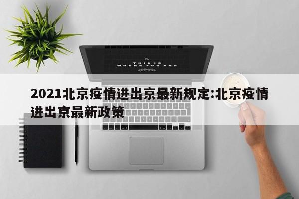 2021北京疫情进出京最新规定:北京疫情进出京最新政策