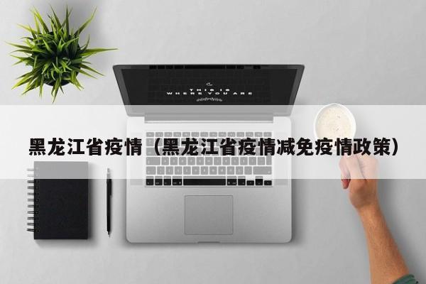 黑龙江省疫情（黑龙江省疫情减免疫情政策）