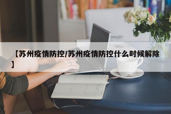 【苏州疫情防控/苏州疫情防控什么时候解除】