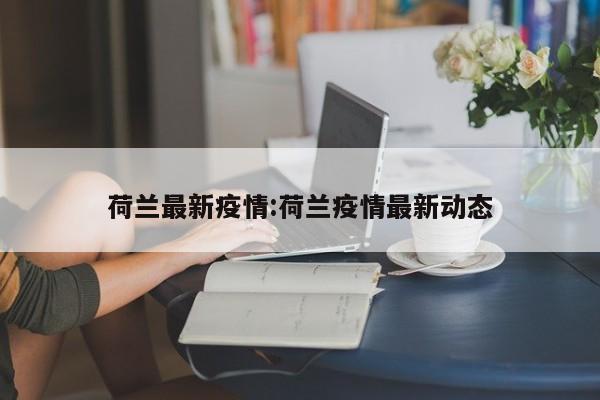 荷兰最新疫情:荷兰疫情最新动态