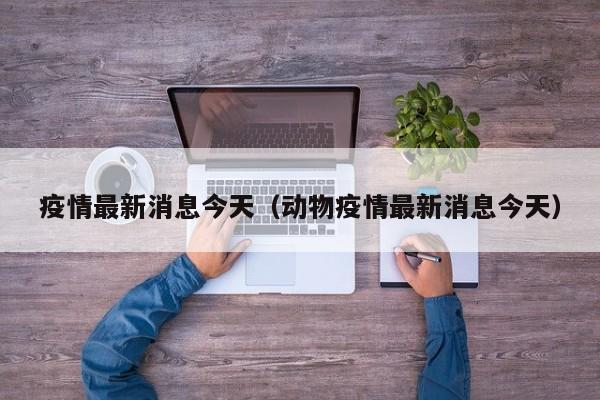疫情最新消息今天（动物疫情最新消息今天）