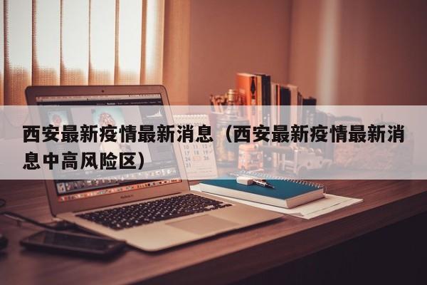 西安最新疫情最新消息（西安最新疫情最新消息中高风险区）