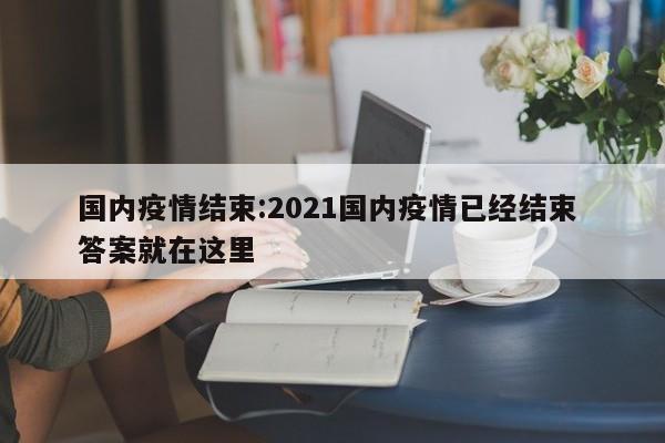 国内疫情结束:2021国内疫情已经结束 答案就在这里
