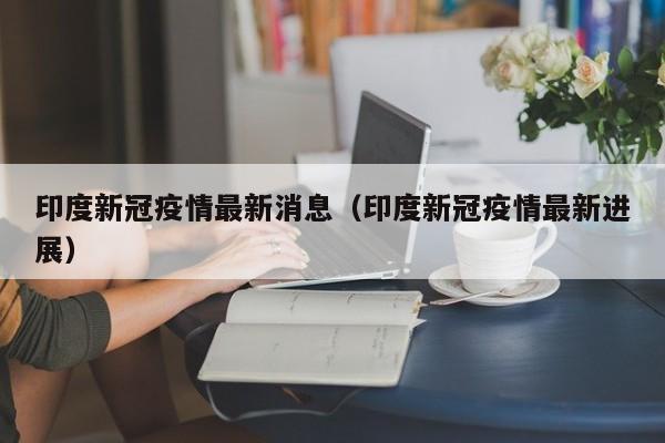 印度新冠疫情最新消息（印度新冠疫情最新进展）