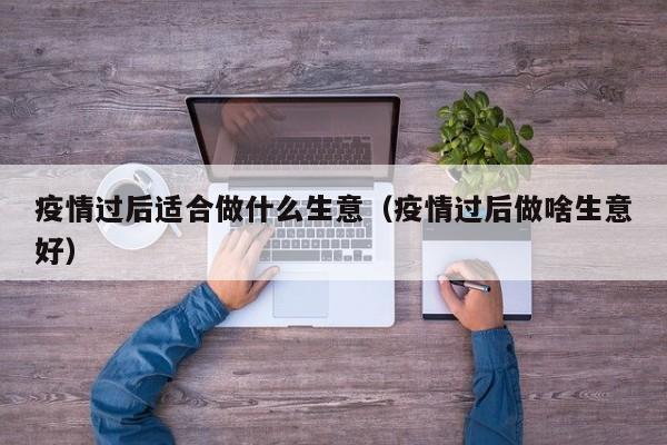 疫情过后适合做什么生意（疫情过后做啥生意好）