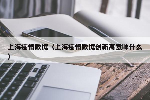 上海疫情数据（上海疫情数据创新高意味什么）