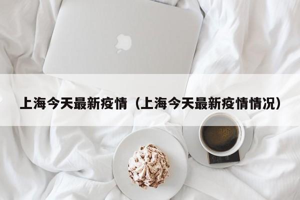 上海今天最新疫情（上海今天最新疫情情况）