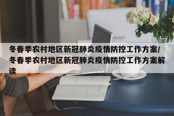 冬春季农村地区新冠肺炎疫情防控工作方案/冬春季农村地区新冠肺炎疫情防控工作方案解读