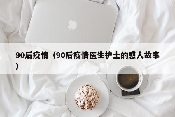 90后疫情（90后疫情医生护士的感人故事）