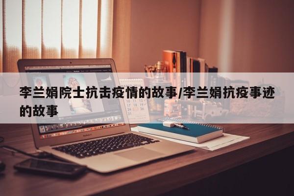 李兰娟院士抗击疫情的故事/李兰娟抗疫事迹的故事