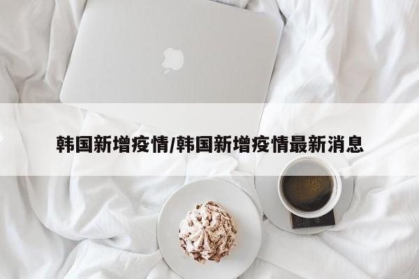 韩国新增疫情/韩国新增疫情最新消息