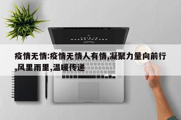 疫情无情:疫情无情人有情,凝聚力量向前行,风里雨里,温暖传递