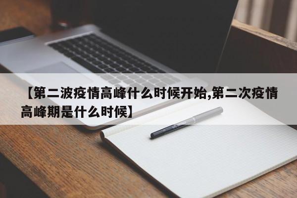【第二波疫情高峰什么时候开始,第二次疫情高峰期是什么时候】