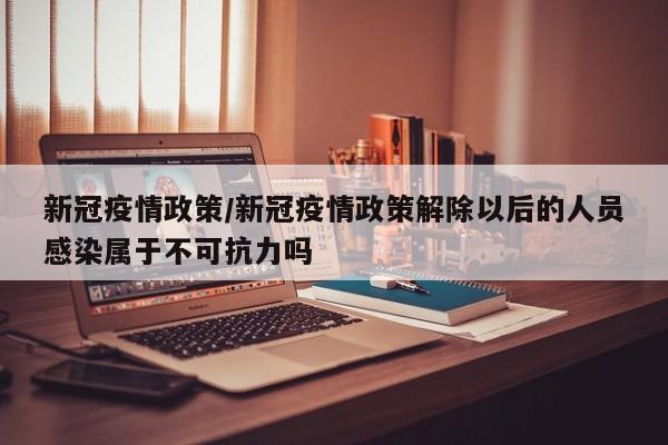 新冠疫情政策/新冠疫情政策解除以后的人员感染属于不可抗力吗