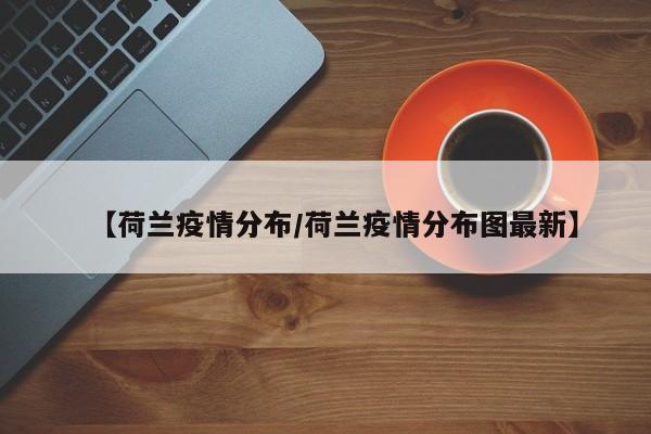 【荷兰疫情分布/荷兰疫情分布图最新】