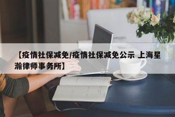 【疫情社保减免/疫情社保减免公示 上海星瀚律师事务所】