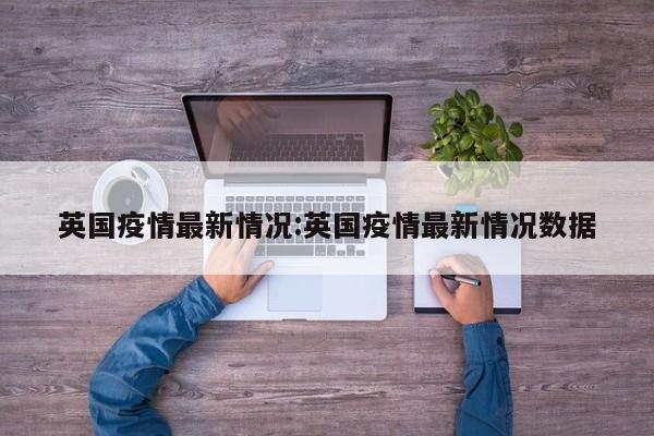 英国疫情最新情况:英国疫情最新情况数据